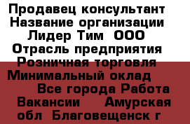 Продавец-консультант › Название организации ­ Лидер Тим, ООО › Отрасль предприятия ­ Розничная торговля › Минимальный оклад ­ 14 000 - Все города Работа » Вакансии   . Амурская обл.,Благовещенск г.